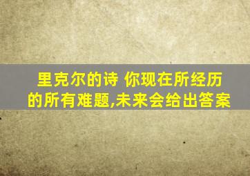 里克尔的诗 你现在所经历的所有难题,未来会给出答案